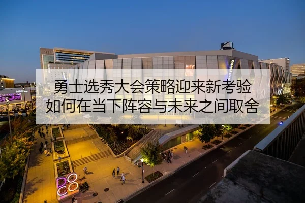 勇士选秀大会策略迎来新考验 如何在当下阵容与未来之间取舍 | boyaqipai