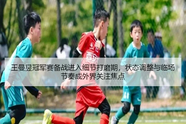 王曼昱冠军赛备战进入细节打磨期，状态调整与临场节奏成外界关注焦点（boyaqipai）